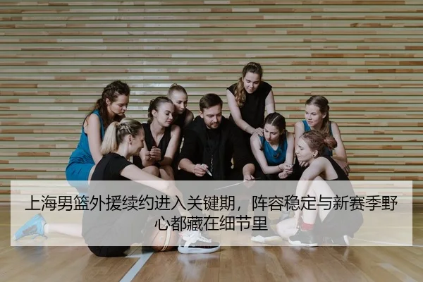 上海男篮外援续约进入关键期，阵容稳定与新赛季野心都藏在细节里