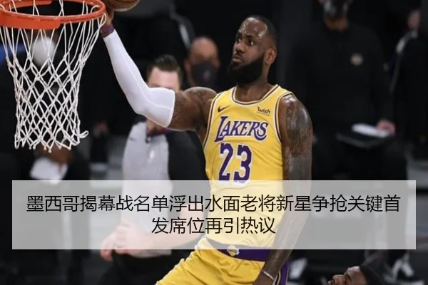 墨西哥揭幕战名单浮出水面老将新星争抢关键首发席位再引热议