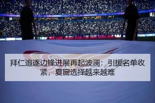 拜仁追逐边锋进展再起波澜：引援名单收紧，夏窗选择越来越难