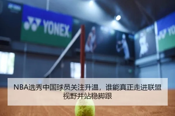 NBA选秀中国球员关注升温，谁能真正走进联盟视野并站稳脚跟